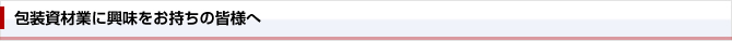 包装資材業に興味をお持ちの皆様へ